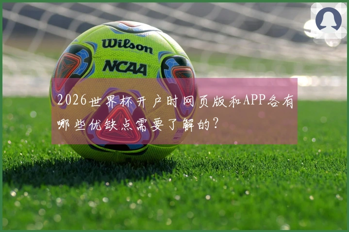 2026世界杯开户时网页版和APP各有哪些优缺点需要了解的？