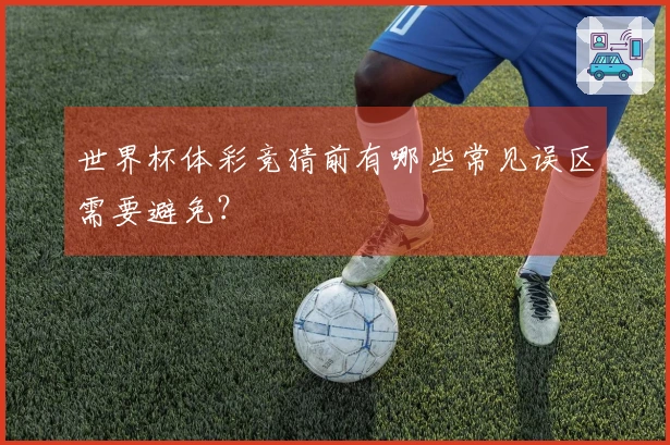 世界杯体彩竞猜前有哪些常见误区需要避免？