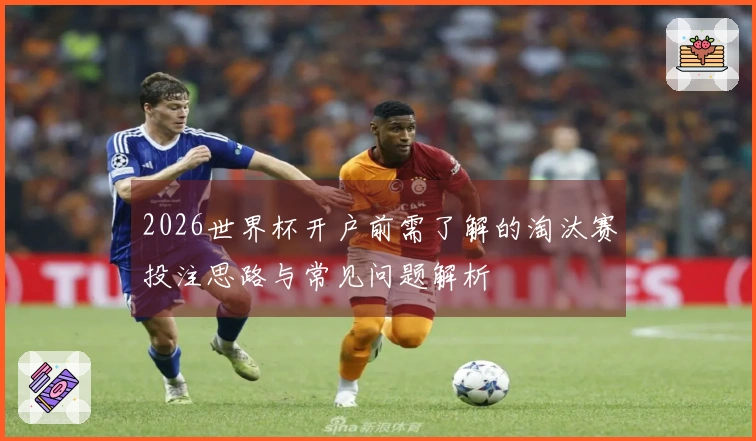 2026世界杯开户前需了解的淘汰赛投注思路与常见问题解析