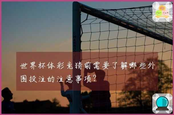 世界杯体彩竞猜前需要了解哪些外围投注的注意事项？