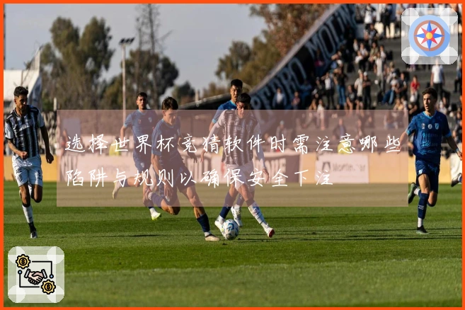 选择世界杯竞猜软件时需注意哪些陷阱与规则以确保安全下注