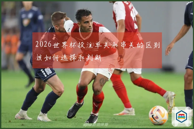 2026世界杯投注单关和串关的区别该如何选择和判断
