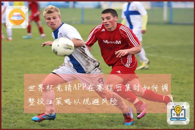 世界杯竞猜APP在赛程密集时如何调整投注策略以规避风险