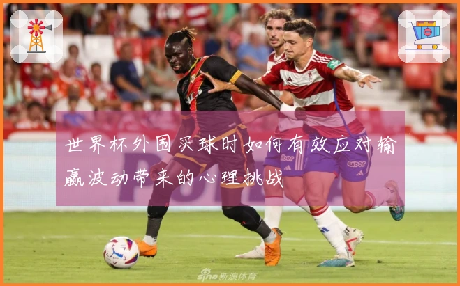 世界杯外围买球时如何有效应对输赢波动带来的心理挑战