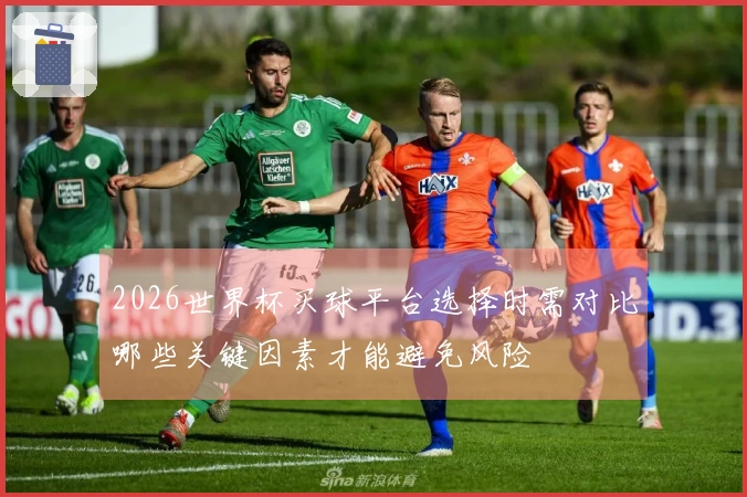 2026世界杯买球平台选择时需对比哪些关键因素才能避免风险