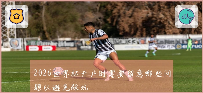 2026世界杯开户时需要留意哪些问题以避免踩坑