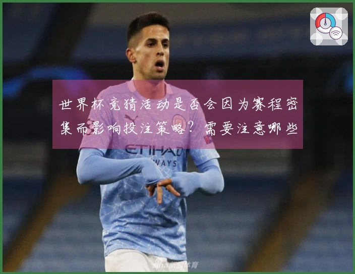 世界杯竞猜活动是否会因为赛程密集而影响投注策略？需要注意哪些事项？