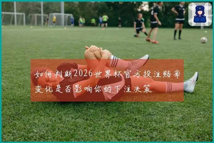 如何判断2026世界杯官方投注赔率变化是否影响你的下注决策