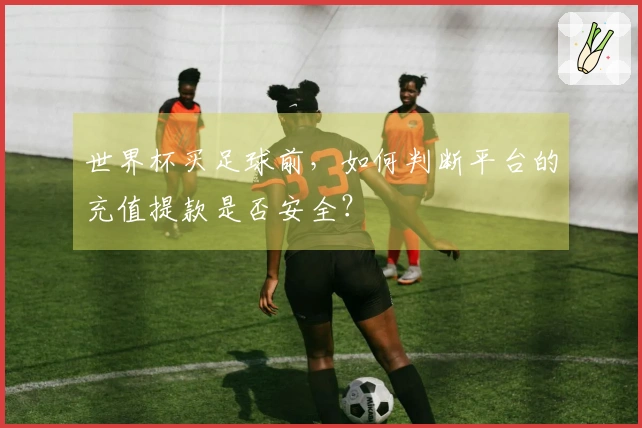世界杯买足球前，如何判断平台的充值提款是否安全？