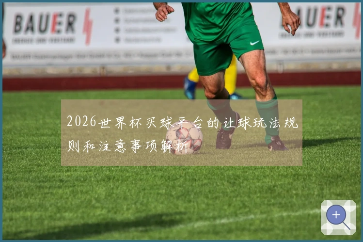 2026世界杯买球平台的让球玩法规则和注意事项解析