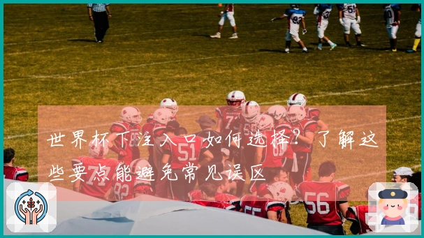 世界杯下注入口如何选择？了解这些要点能避免常见误区