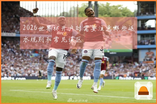 2026世界杯开户时需要注意哪些返水规则和常见误区