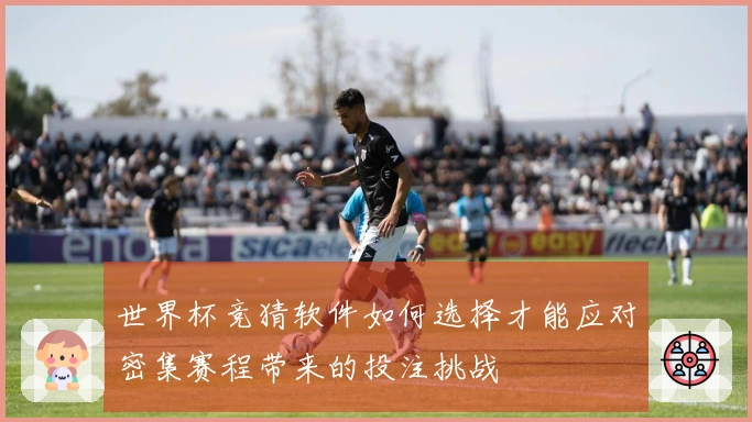 世界杯竞猜软件如何选择才能应对密集赛程带来的投注挑战
