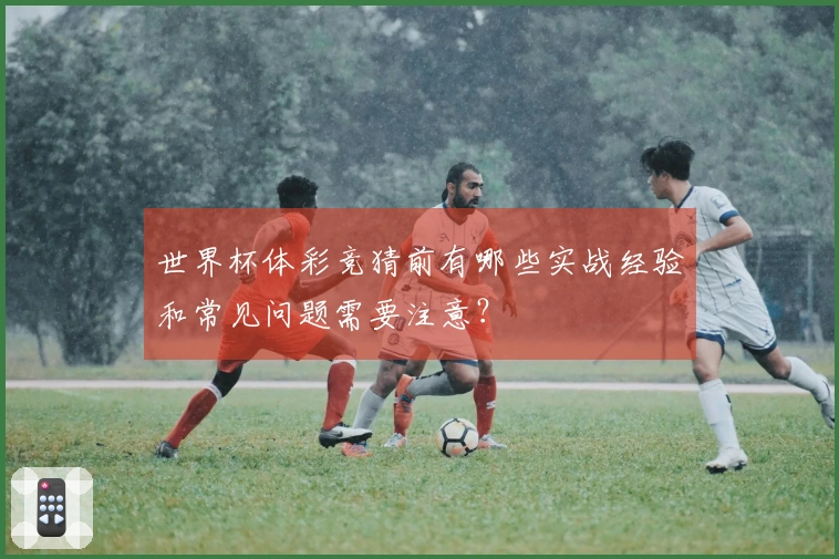 世界杯体彩竞猜前有哪些实战经验和常见问题需要注意？