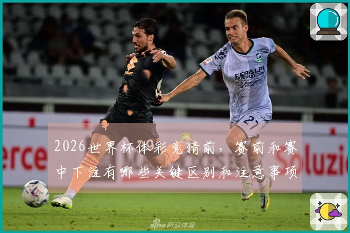 2026世界杯体彩竞猜前，赛前和赛中下注有哪些关键区别和注意事项？