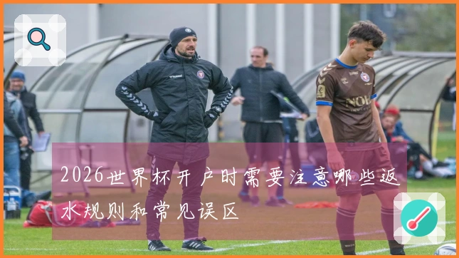 2026世界杯开户时需要注意哪些返水规则和常见误区
