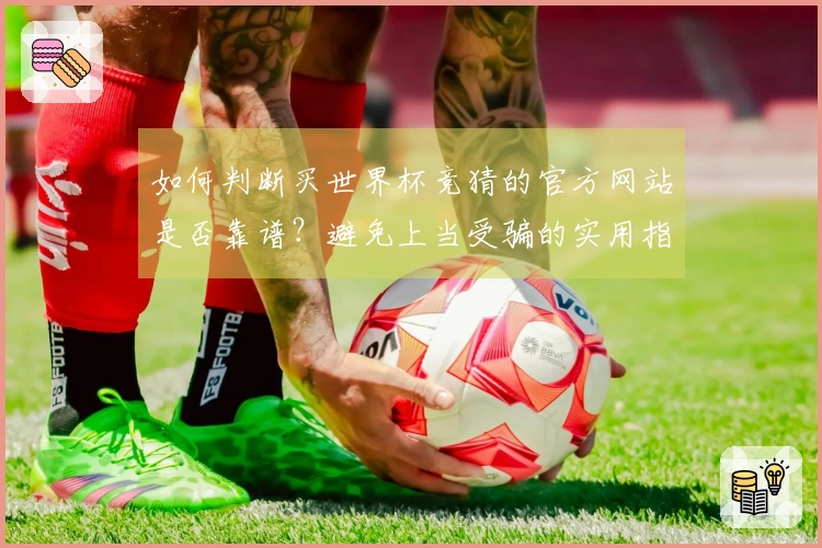 如何判断买世界杯竞猜的官方网站是否靠谱？避免上当受骗的实用指南