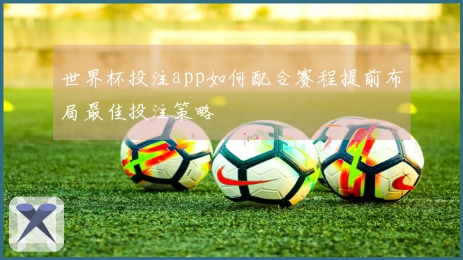 世界杯投注app如何配合赛程提前布局最佳投注策略