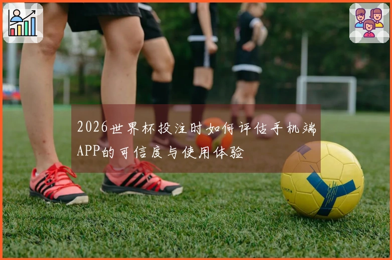 2026世界杯投注时如何评估手机端APP的可信度与使用体验