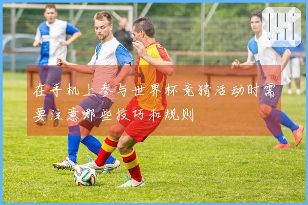 在手机上参与世界杯竞猜活动时需要注意哪些技巧和规则