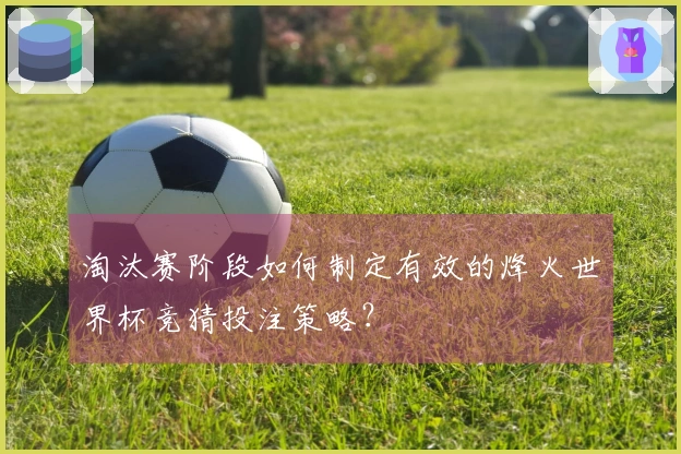淘汰赛阶段如何制定有效的烽火世界杯竞猜投注策略？
