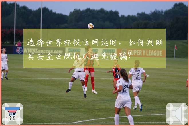 选择世界杯投注网站时，如何判断其安全合规性以避免被骗？