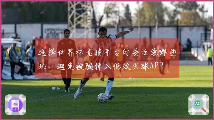 选择世界杯竞猜平台时要注意哪些坑，避免被骗掉入低效买球APP