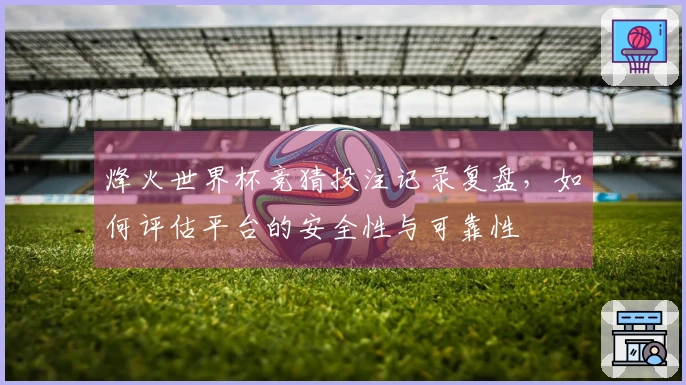 烽火世界杯竞猜投注记录复盘，如何评估平台的安全性与可靠性