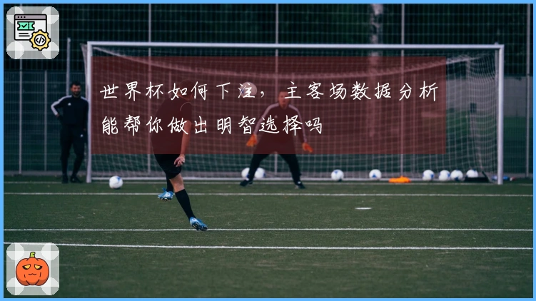 世界杯如何下注，主客场数据分析能帮你做出明智选择吗