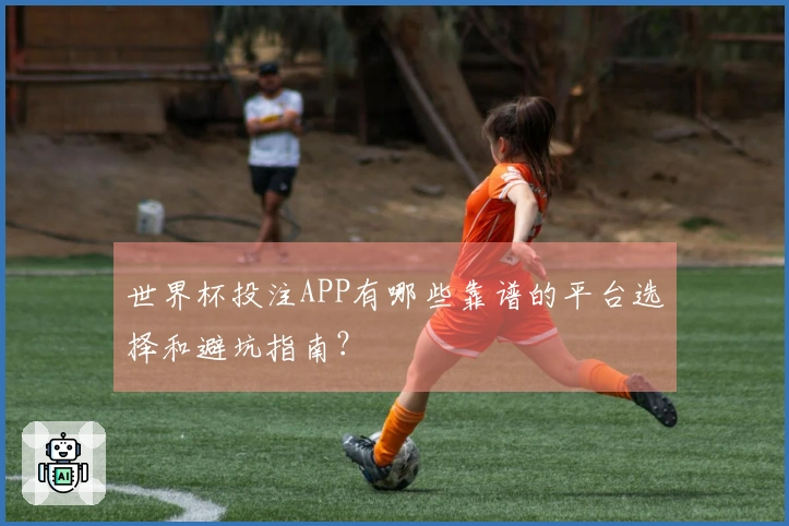世界杯投注APP有哪些靠谱的平台选择和避坑指南？