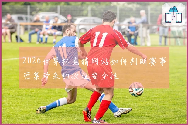 2026世界杯竞猜网站如何判断赛事密集带来的投注安全性