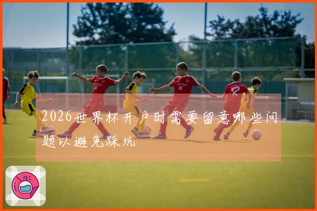 2026世界杯开户时需要留意哪些问题以避免踩坑