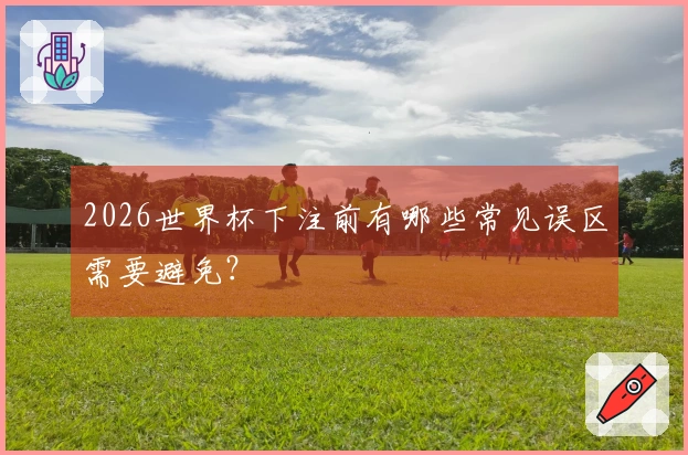 2026世界杯下注前有哪些常见误区需要避免？