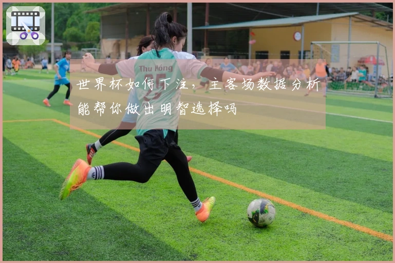 世界杯如何下注，主客场数据分析能帮你做出明智选择吗