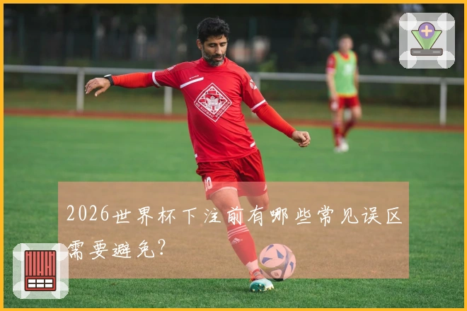 2026世界杯下注前有哪些常见误区需要避免？