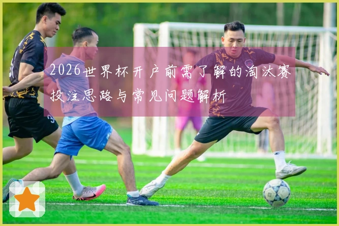 2026世界杯开户前需了解的淘汰赛投注思路与常见问题解析