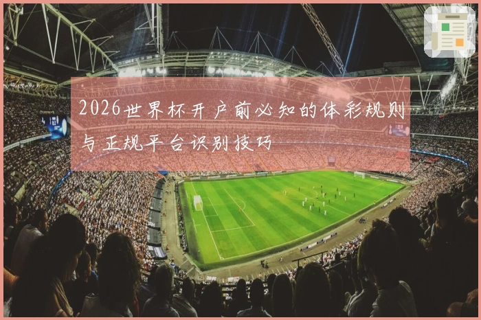 2026世界杯开户前必知的体彩规则与正规平台识别技巧