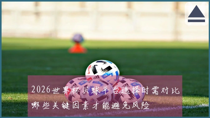 2026世界杯买球平台选择时需对比哪些关键因素才能避免风险