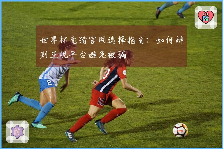 世界杯竞猜官网选择指南：如何辨别正规平台避免被骗
