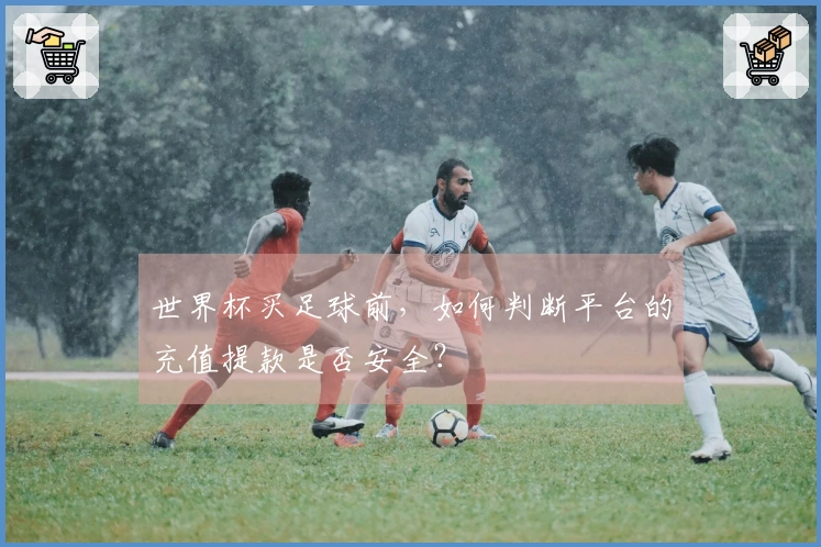 世界杯买足球前，如何判断平台的充值提款是否安全？
