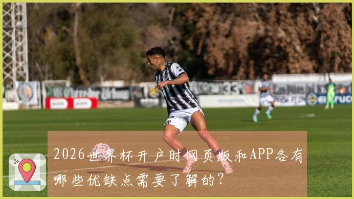 2026世界杯开户时网页版和APP各有哪些优缺点需要了解的？