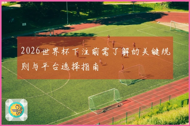 2026世界杯下注前需了解的关键规则与平台选择指南