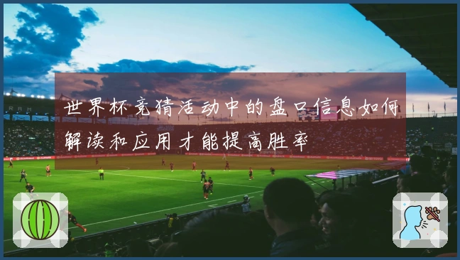 世界杯竞猜活动中的盘口信息如何解读和应用才能提高胜率