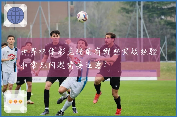 世界杯体彩竞猜前有哪些实战经验和常见问题需要注意？
