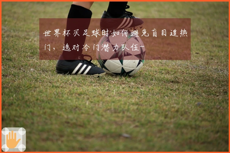 世界杯买足球时如何避免盲目追热门，选对冷门潜力队伍-