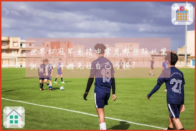 世界杯冠军竞猜中常见哪些踩坑案例，如何避免让自己亏损？
