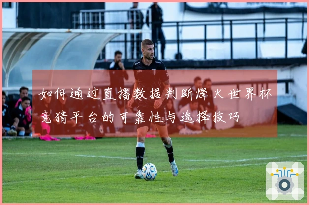 如何通过直播数据判断烽火世界杯竞猜平台的可靠性与选择技巧